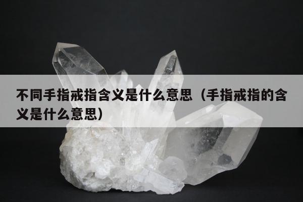 不同手指戒指含义是什么意思（手指戒指的含义是什么意思）