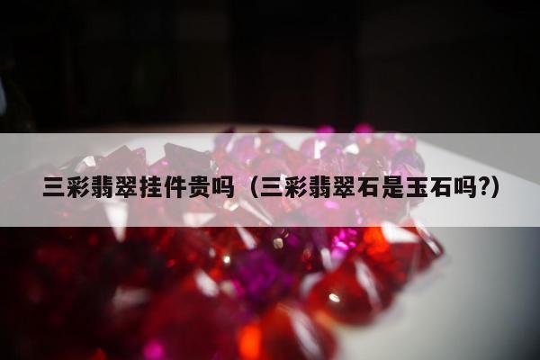 三彩翡翠挂件贵吗（三彩翡翠石是玉石吗?）