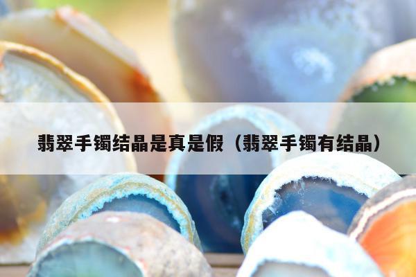 翡翠手镯结晶是真是假（翡翠手镯有结晶）