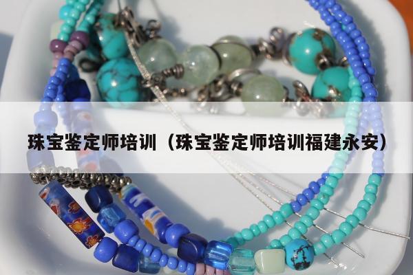 珠宝鉴定师培训（珠宝鉴定师培训福建永安）
