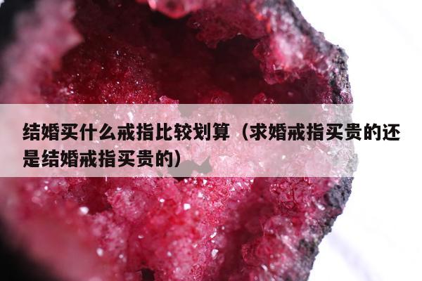 结婚买什么戒指比较划算（求婚戒指买贵的还是结婚戒指买贵的）