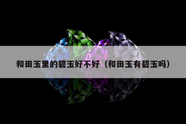 和田玉里的碧玉好不好（和田玉有碧玉吗）