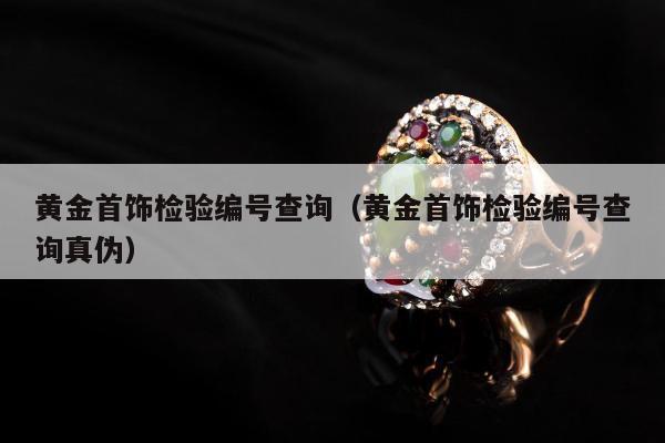 黄金首饰检验编号查询（黄金首饰检验编号查询真伪）