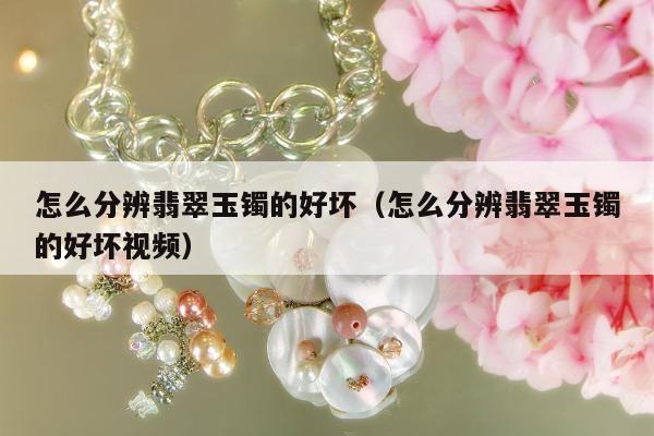 怎么分辨翡翠玉镯的好坏（怎么分辨翡翠玉镯的好坏视频）