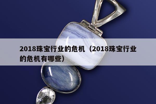 018珠宝行业的危机（2018珠宝行业的危机有哪些）"