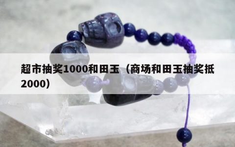 超市抽奖1000和田玉（商场和田玉抽奖抵2000）