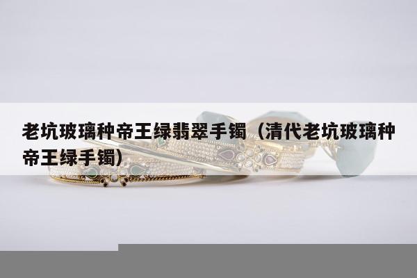 老坑玻璃种帝王绿翡翠手镯（清代老坑玻璃种帝王绿手镯）
