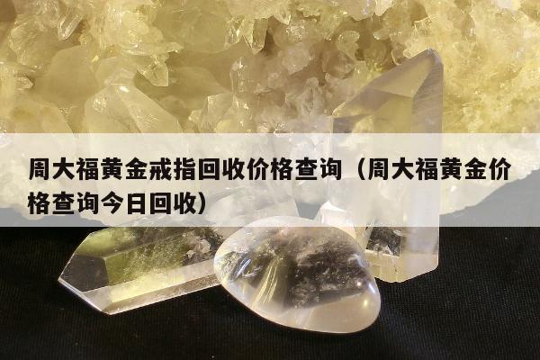 周大福黄金戒指回收价格查询（周大福黄金价格查询今日回收）