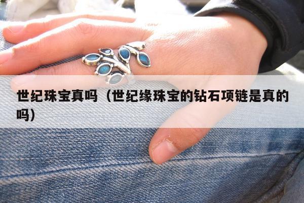 世纪珠宝真吗（世纪缘珠宝的钻石项链是真的吗）