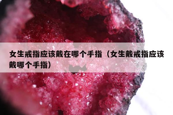 女生戒指应该戴在哪个手指（女生戴戒指应该戴哪个手指）