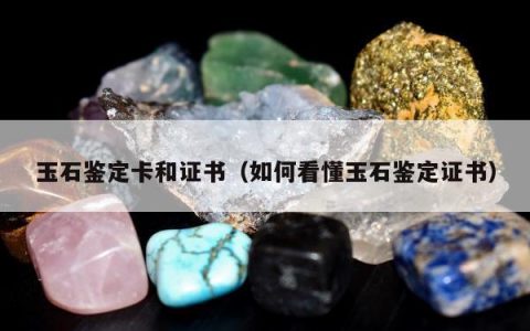 玉石鉴定卡和证书（如何看懂玉石鉴定证书）