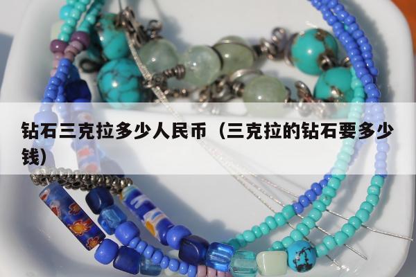 钻石三克拉多少人民币（三克拉的钻石要多少钱）