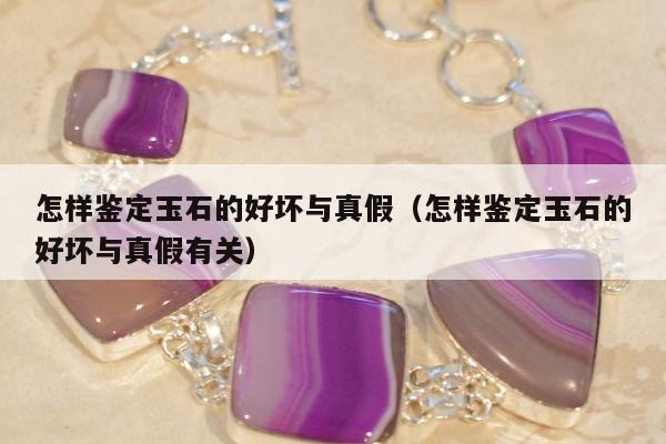 怎样鉴定玉石的好坏与真假（怎样鉴定玉石的好坏与真假有关）