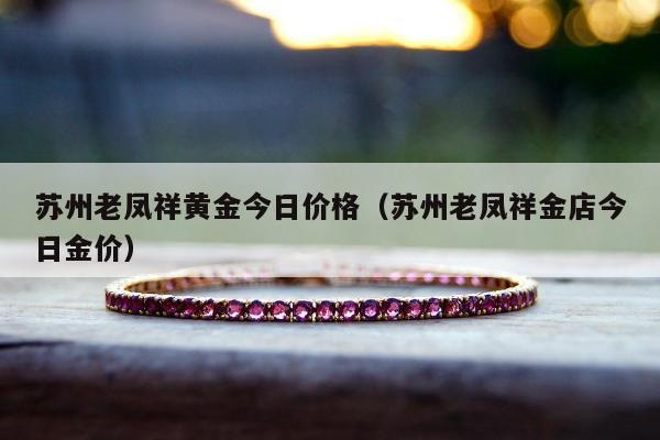 苏州老凤祥黄金今日价格（苏州老凤祥金店今日金价）