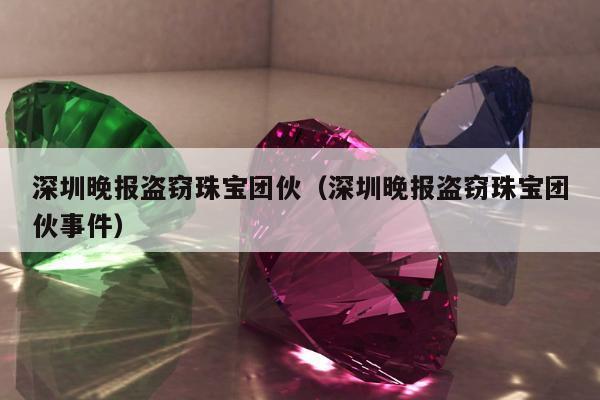 深圳晚报盗窃珠宝团伙（深圳晚报盗窃珠宝团伙事件）