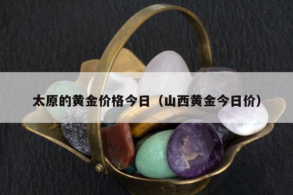 太原的黄金价格今日（山西黄金今日价）