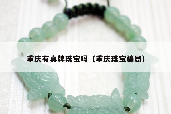 重庆有真牌珠宝吗（重庆珠宝骗局）