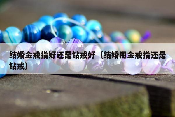 结婚金戒指好还是钻戒好（结婚用金戒指还是钻戒）