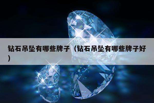 钻石吊坠有哪些牌子（钻石吊坠有哪些牌子好）