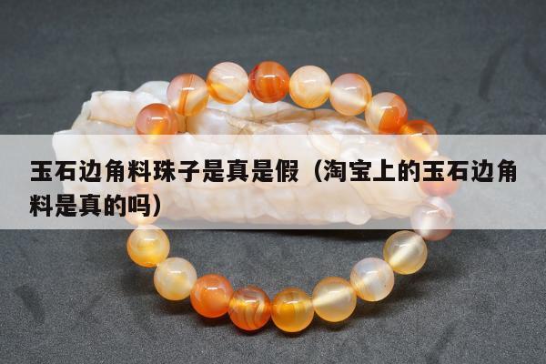 玉石边角料珠子是真是假（淘宝上的玉石边角料是真的吗）