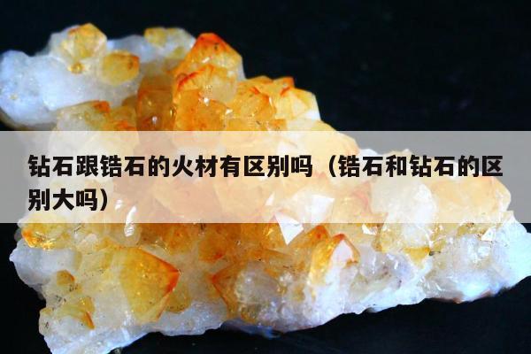 钻石跟锆石的火材有区别吗（锆石和钻石的区别大吗）