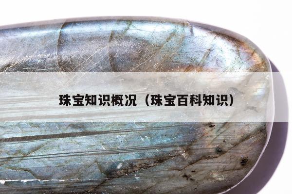 珠宝知识概况（珠宝百科知识）