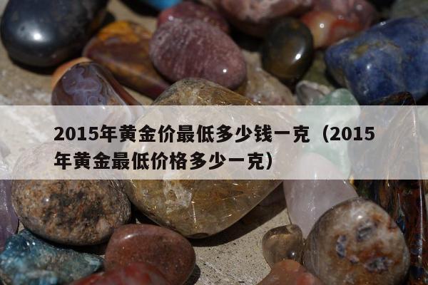 015年黄金价最低多少钱一克（2015年黄金最低价格多少一克）"