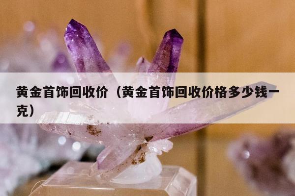 黄金首饰回收价（黄金首饰回收价格多少钱一克）