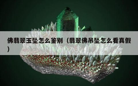 佛翡翠玉坠怎么鉴别（翡翠佛吊坠怎么看真假）