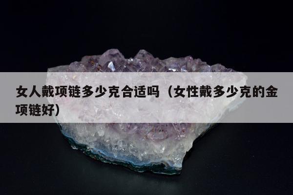 女人戴项链多少克合适吗（女性戴多少克的金项链好）