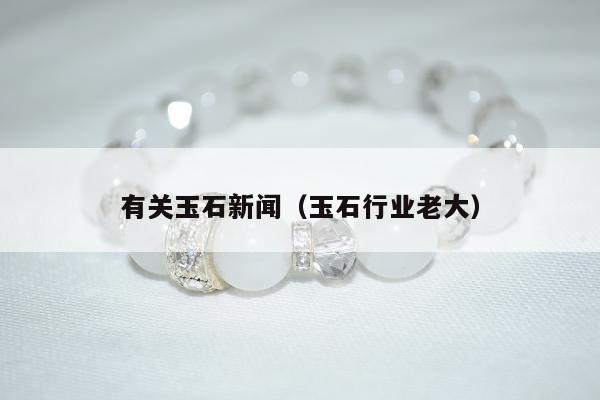 有关玉石新闻（玉石行业老大）