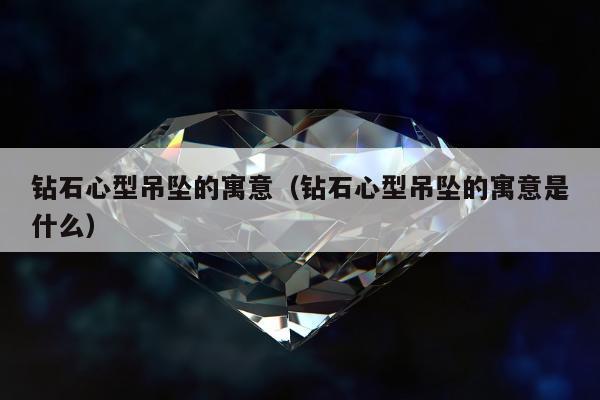 钻石心型吊坠的寓意（钻石心型吊坠的寓意是什么）
