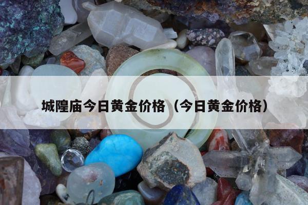 城隍庙今日黄金价格（今日黄金价格）