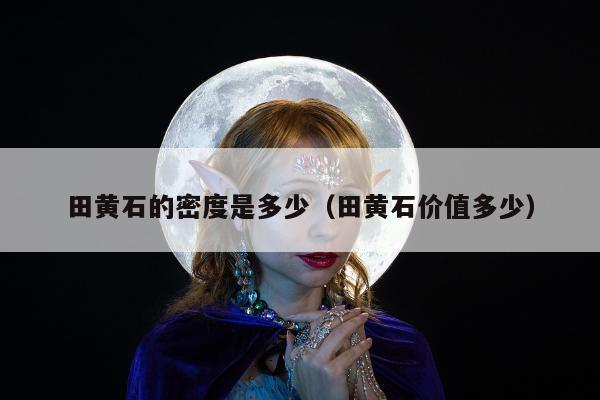 田黄石的密度是多少（田黄石价值多少）