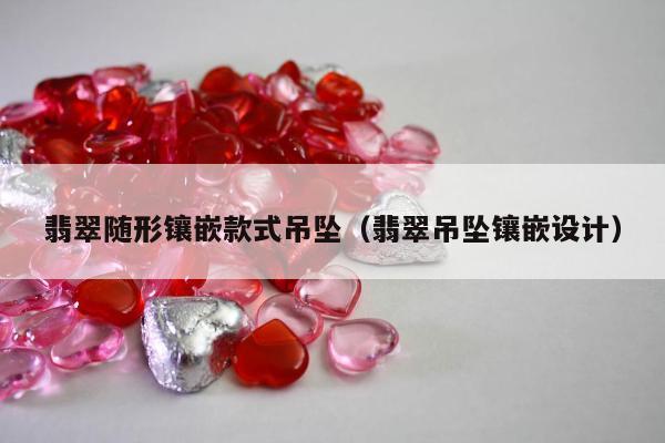 翡翠随形镶嵌款式吊坠（翡翠吊坠镶嵌设计）