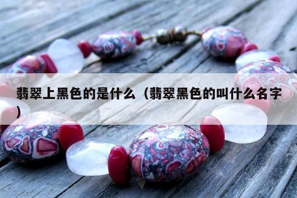 翡翠上黑色的是什么（翡翠黑色的叫什么名字）