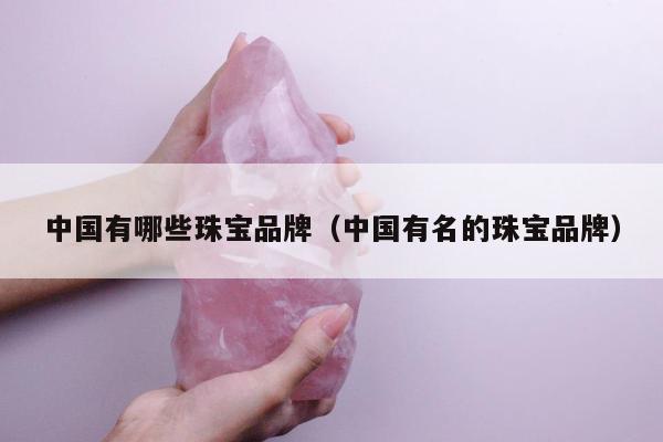 中国有哪些珠宝品牌（中国有名的珠宝品牌）