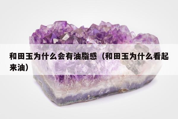 和田玉为什么会有油脂感（和田玉为什么看起来油）
