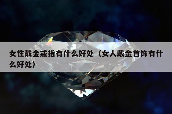 女性戴金戒指有什么好处（女人戴金首饰有什么好处）