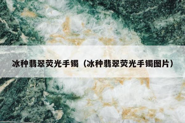 冰种翡翠荧光手镯（冰种翡翠荧光手镯图片）