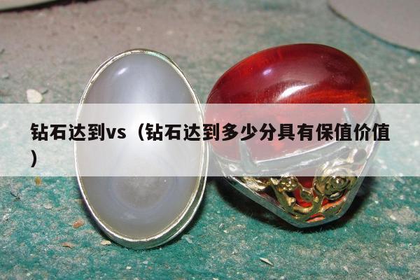 钻石达到vs（钻石达到多少分具有保值价值）