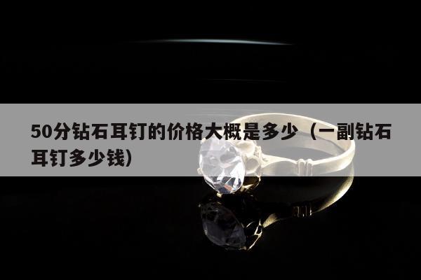 0分钻石耳钉的价格大概是多少（一副钻石耳钉多少钱）"