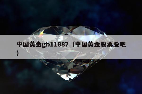 中国黄金gb11887（中国黄金股票股吧）