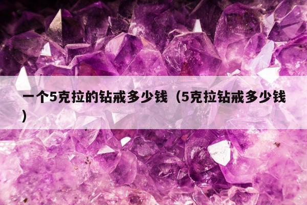 一个5克拉的钻戒多少钱（5克拉钻戒多少钱）