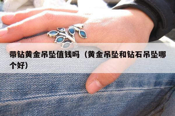 带钻黄金吊坠值钱吗（黄金吊坠和钻石吊坠哪个好）