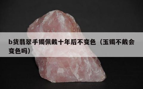 b货翡翠手镯佩戴十年后不变色（玉镯不戴会变色吗）