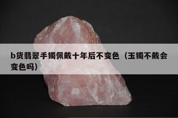 b货翡翠手镯佩戴十年后不变色（玉镯不戴会变色吗）