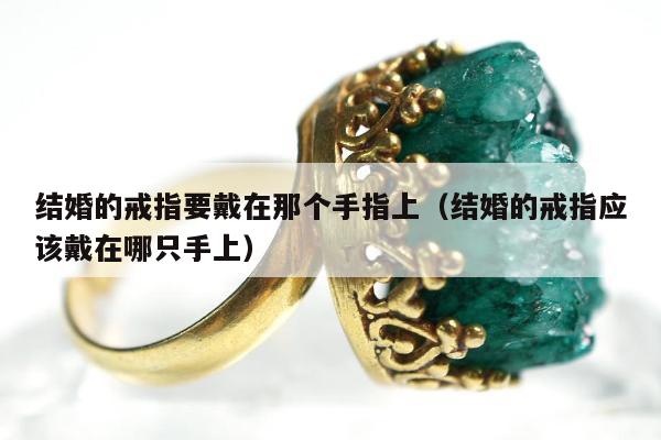 结婚的戒指要戴在那个手指上（结婚的戒指应该戴在哪只手上）
