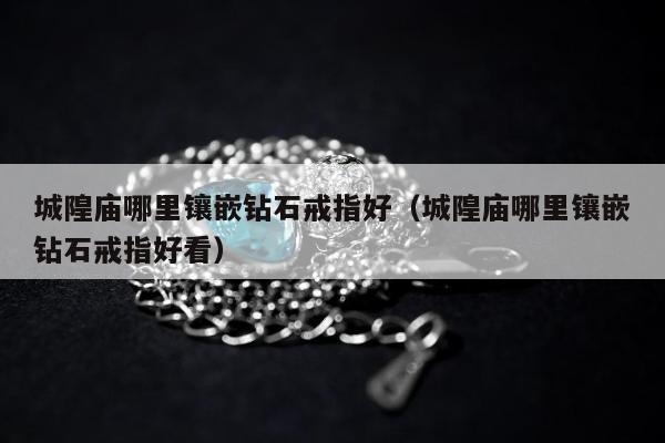 城隍庙哪里镶嵌钻石戒指好（城隍庙哪里镶嵌钻石戒指好看）