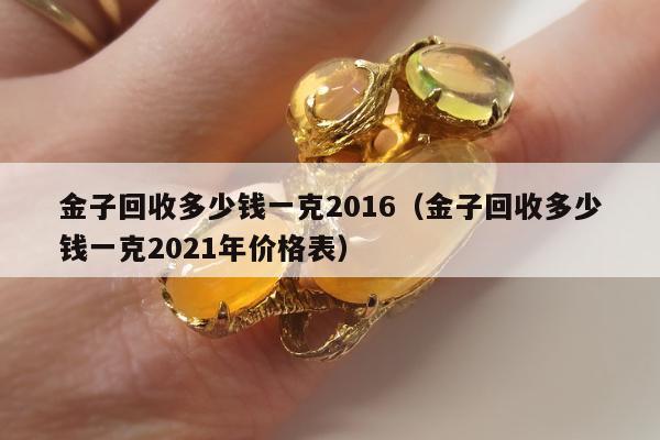 金子回收多少钱一克2016（金子回收多少钱一克2021年价格表）